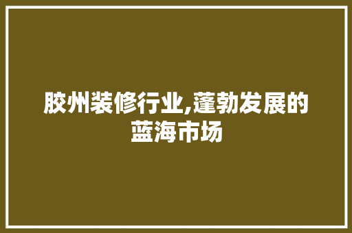 胶州装修行业,蓬勃发展的蓝海市场 木雕艺术