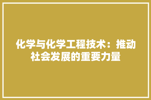 化学与化学工程技术：推动社会发展的重要力量 家居装修