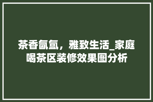 茶香氤氲，雅致生活_家庭喝茶区装修效果图分析