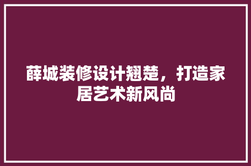 薛城装修设计翘楚，打造家居艺术新风尚
