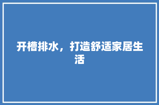 开槽排水，打造舒适家居生活
