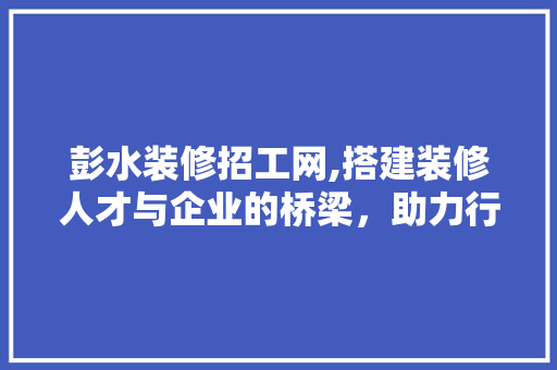 彭水装修招工网,搭建装修人才与企业的桥梁，助力行业发展
