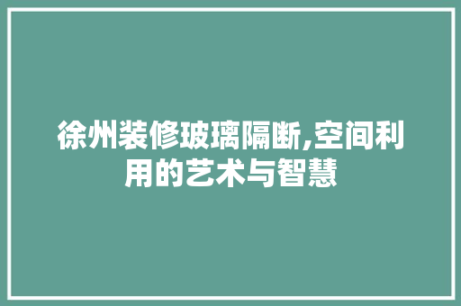 徐州装修玻璃隔断,空间利用的艺术与智慧