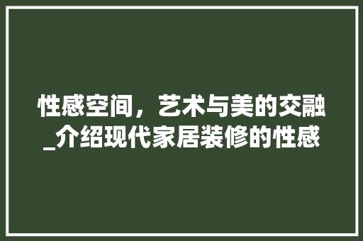 性感空间，艺术与美的交融_介绍现代家居装修的性感美学 客厅装修