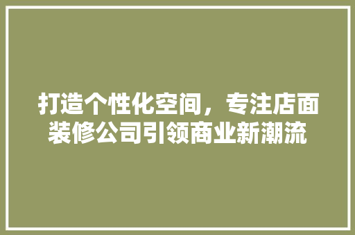 打造个性化空间，专注店面装修公司引领商业新潮流 地板材料