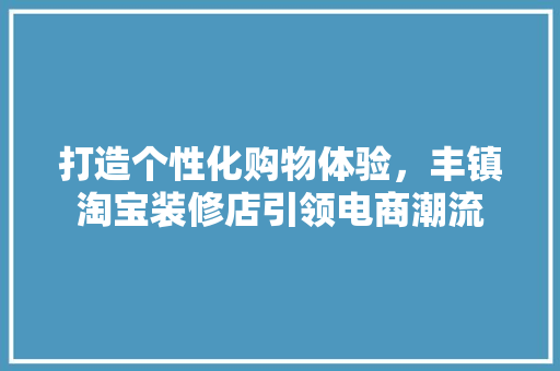 打造个性化购物体验，丰镇淘宝装修店引领电商潮流 卧室装修