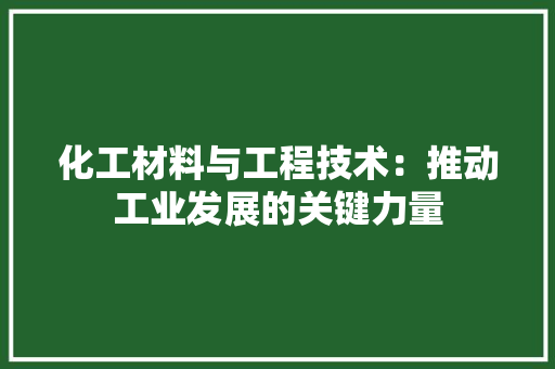 化工材料与工程技术：推动工业发展的关键力量