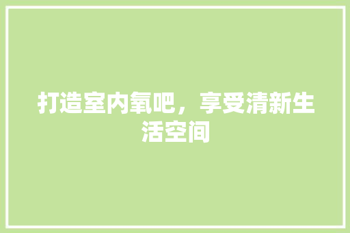 打造室内氧吧，享受清新生活空间 软装设计