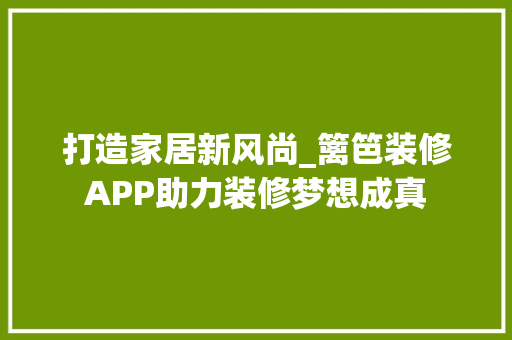打造家居新风尚_篱笆装修APP助力装修梦想成真 客厅装修