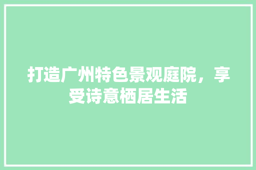 打造广州特色景观庭院，享受诗意栖居生活 木雕艺术