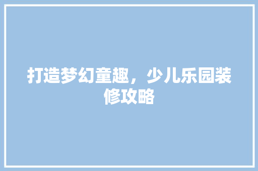 打造梦幻童趣，少儿乐园装修攻略 室内设计