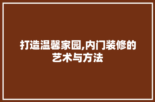 打造温馨家园,内门装修的艺术与方法