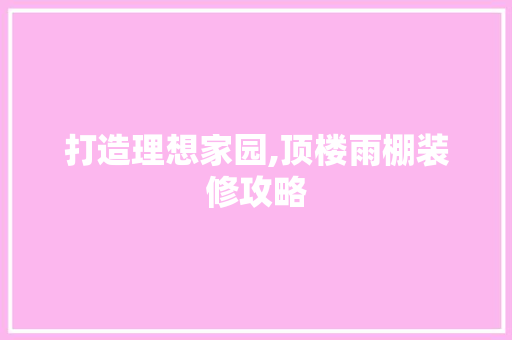 打造理想家园,顶楼雨棚装修攻略