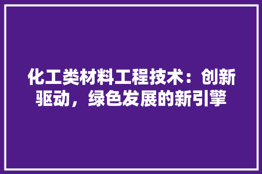 化工类材料工程技术：创新驱动，绿色发展的新引擎 家居装修