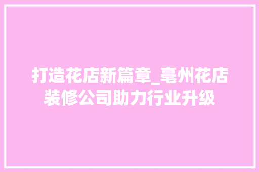 打造花店新篇章_亳州花店装修公司助力行业升级