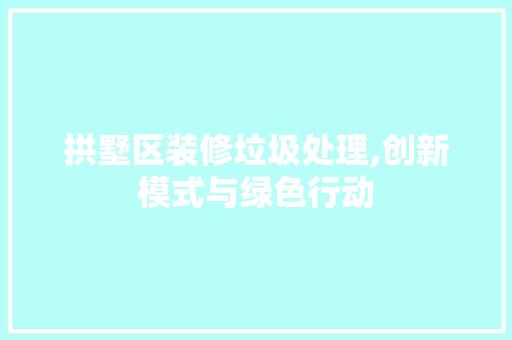 拱墅区装修垃圾处理,创新模式与绿色行动