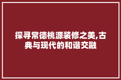 探寻常德桃源装修之美,古典与现代的和谐交融