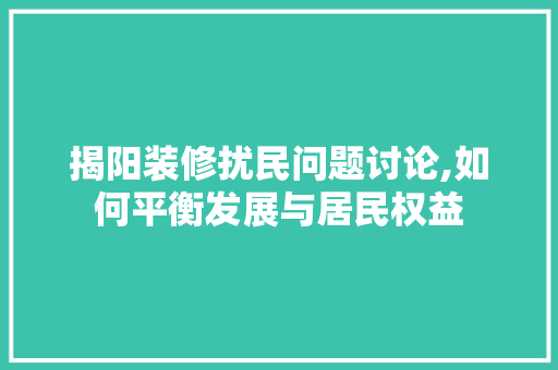 揭阳装修扰民问题讨论,如何平衡发展与居民权益
