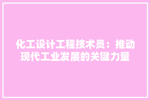 化工设计工程技术员：推动现代工业发展的关键力量