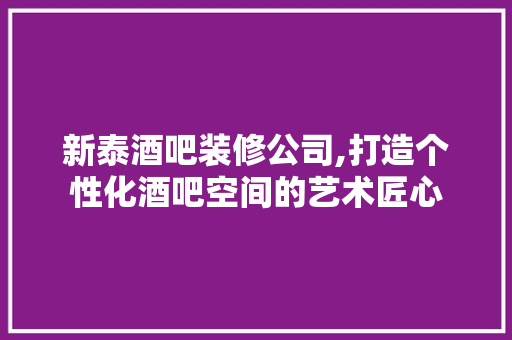 新泰酒吧装修公司,打造个性化酒吧空间的艺术匠心