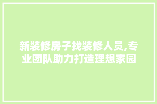 新装修房子找装修人员,专业团队助力打造理想家园