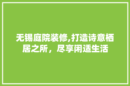 无锡庭院装修,打造诗意栖居之所，尽享闲适生活