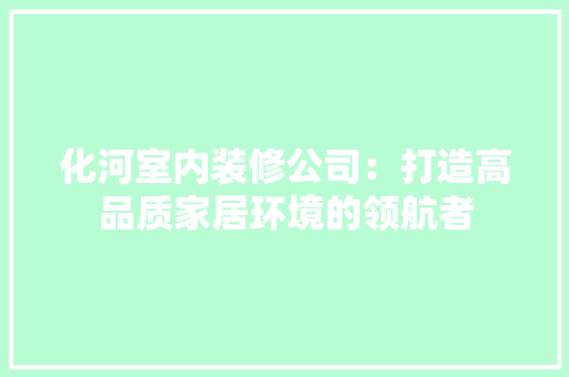 化河室内装修公司：打造高品质家居环境的领航者 家居装修