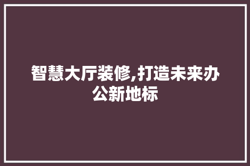 智慧大厅装修,打造未来办公新地标