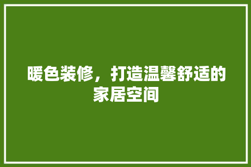 暖色装修，打造温馨舒适的家居空间