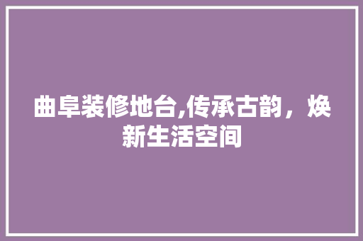 曲阜装修地台,传承古韵，焕新生活空间