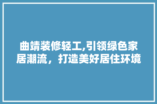曲靖装修轻工,引领绿色家居潮流，打造美好居住环境
