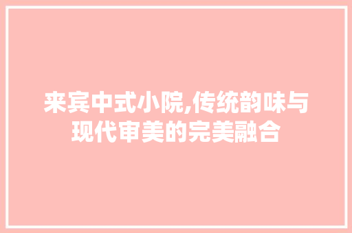 来宾中式小院,传统韵味与现代审美的完美融合