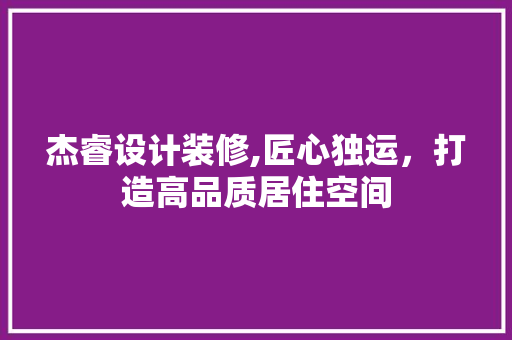 杰睿设计装修,匠心独运，打造高品质居住空间 中式风格装饰