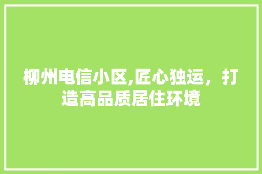 柳州电信小区,匠心独运，打造高品质居住环境 木雕艺术