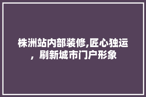 株洲站内部装修,匠心独运，刷新城市门户形象