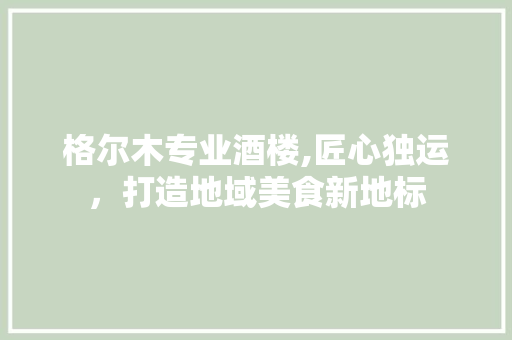 格尔木专业酒楼,匠心独运，打造地域美食新地标