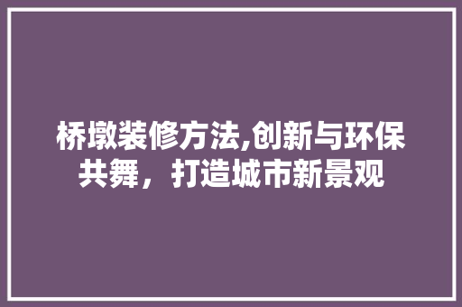 桥墩装修方法,创新与环保共舞，打造城市新景观