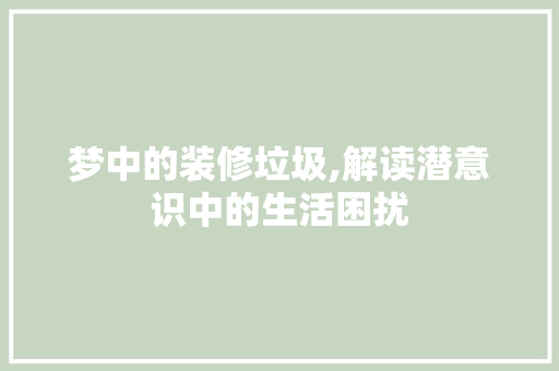 梦中的装修垃圾,解读潜意识中的生活困扰