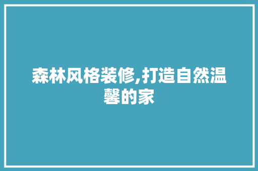 森林风格装修,打造自然温馨的家 现代风格装饰