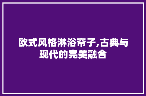 欧式风格淋浴帘子,古典与现代的完美融合