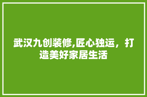 武汉九创装修,匠心独运，打造美好家居生活 地板材料