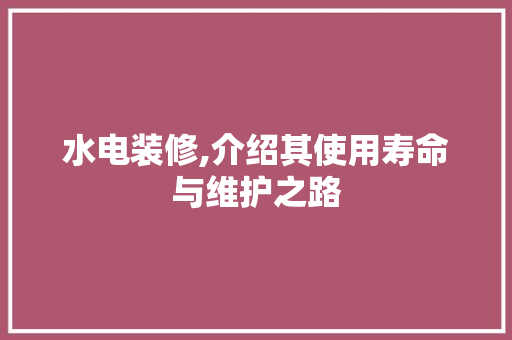 水电装修,介绍其使用寿命与维护之路 室内设计