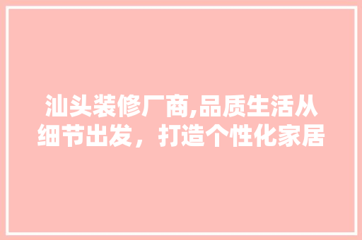 汕头装修厂商,品质生活从细节出发，打造个性化家居空间 中式风格装饰