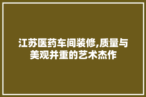 江苏医药车间装修,质量与美观并重的艺术杰作 卧室装修