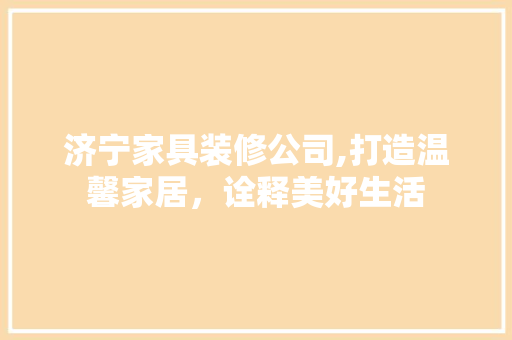 济宁家具装修公司,打造温馨家居，诠释美好生活
