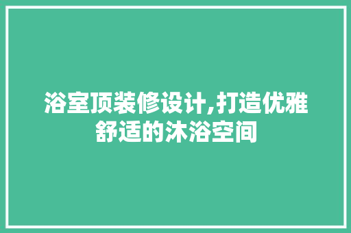 浴室顶装修设计,打造优雅舒适的沐浴空间