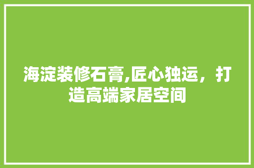 海淀装修石膏,匠心独运，打造高端家居空间 地板材料