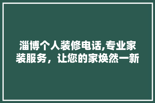淄博个人装修电话,专业家装服务，让您的家焕然一新 家居装修
