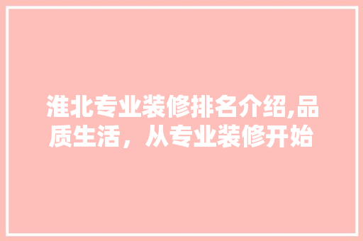淮北专业装修排名介绍,品质生活，从专业装修开始