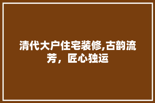 清代大户住宅装修,古韵流芳，匠心独运